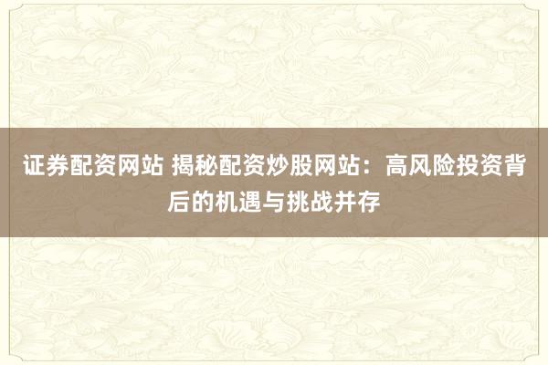 证券配资网站 揭秘配资炒股网站：高风险投资背后的机遇与挑战并存
