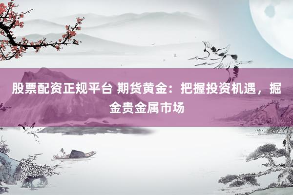 股票配资正规平台 期货黄金：把握投资机遇，掘金贵金属市场