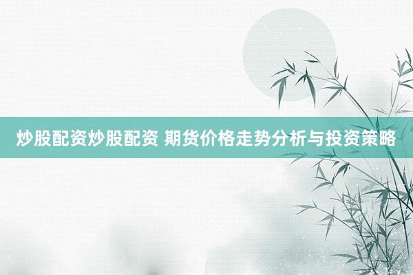 炒股配资炒股配资 期货价格走势分析与投资策略