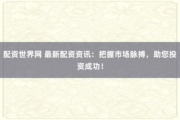 配资世界网 最新配资资讯：把握市场脉搏，助您投资成功！