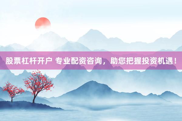 股票杠杆开户 专业配资咨询，助您把握投资机遇！