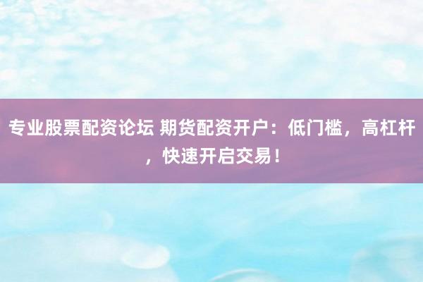 专业股票配资论坛 期货配资开户：低门槛，高杠杆，快速开启交易！