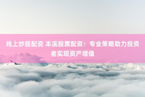 线上炒股配资 本溪股票配资：专业策略助力投资者实现资产增值
