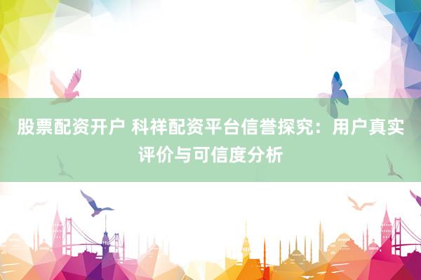股票配资开户 科祥配资平台信誉探究：用户真实评价与可信度分析