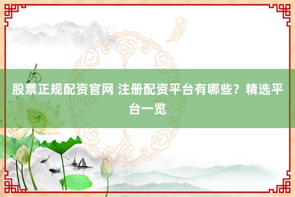 股票正规配资官网 注册配资平台有哪些？精选平台一览
