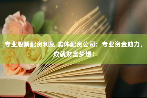 专业股票配资利息 实体配资公司：专业资金助力，成就财富梦想！