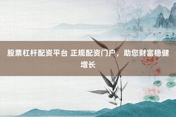 股票杠杆配资平台 正规配资门户，助您财富稳健增长