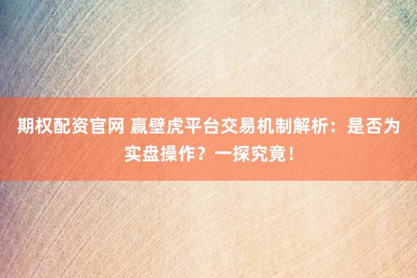 期权配资官网 赢壁虎平台交易机制解析：是否为实盘操作？一探究竟！