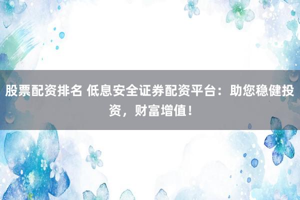 股票配资排名 低息安全证券配资平台：助您稳健投资，财富增值！