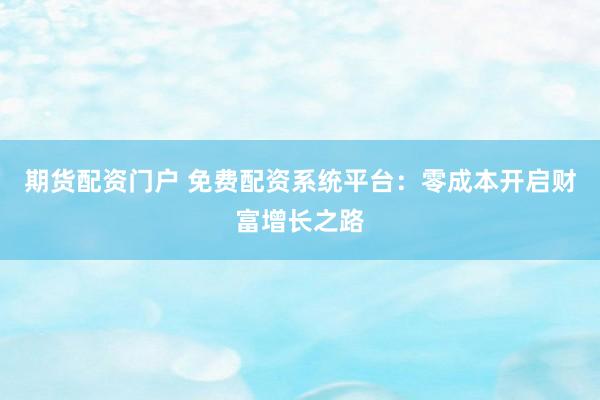 期货配资门户 免费配资系统平台：零成本开启财富增长之路