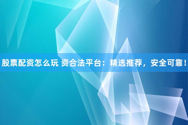 股票配资怎么玩 资合法平台：精选推荐，安全可靠！