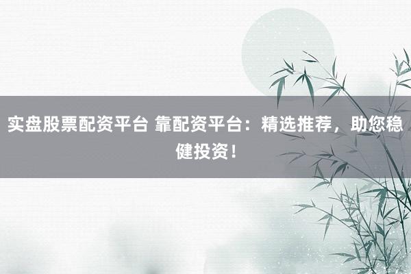 实盘股票配资平台 靠配资平台：精选推荐，助您稳健投资！
