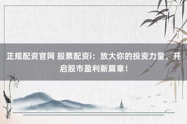 正规配资官网 股票配资i：放大你的投资力量，开启股市盈利新篇章！