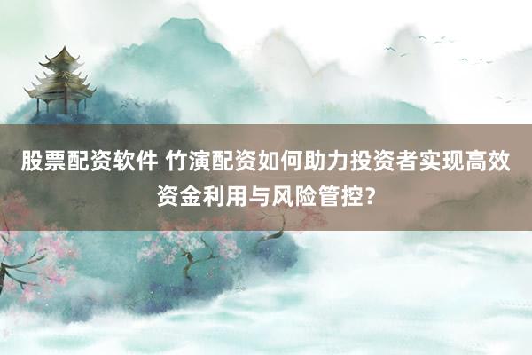 股票配资软件 竹演配资如何助力投资者实现高效资金利用与风险管控？