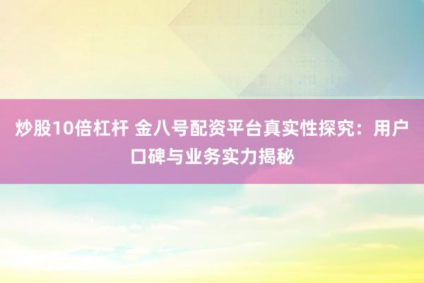 炒股10倍杠杆 金八号配资平台真实性探究：用户口碑与业务实力揭秘