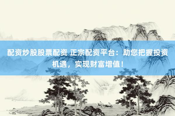 配资炒股股票配资 正宗配资平台：助您把握投资机遇，实现财富增值！