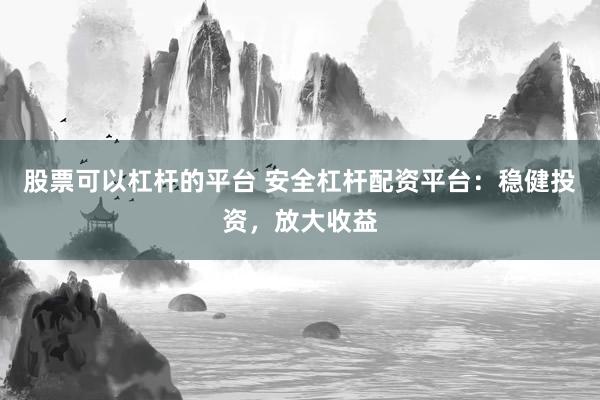 股票可以杠杆的平台 安全杠杆配资平台：稳健投资，放大收益