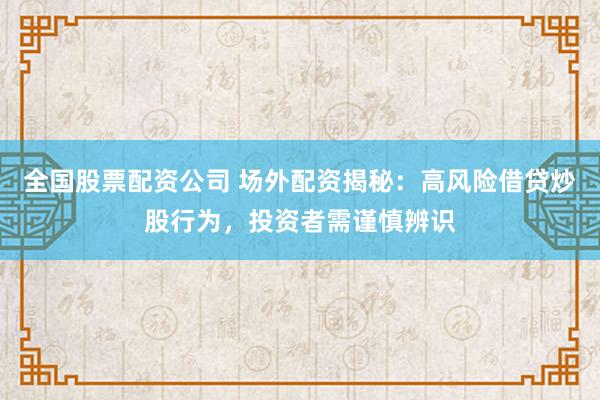 全国股票配资公司 场外配资揭秘：高风险借贷炒股行为，投资者需谨慎辨识