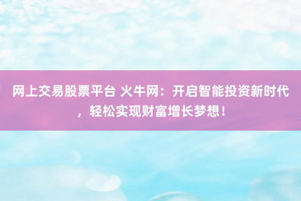 网上交易股票平台 火牛网：开启智能投资新时代，轻松实现财富增长梦想！