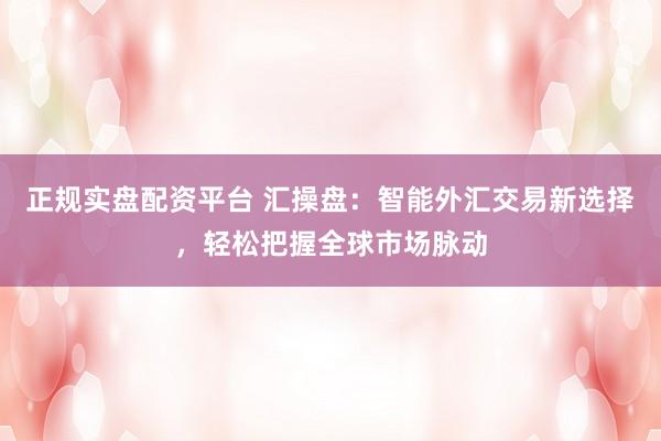 正规实盘配资平台 汇操盘：智能外汇交易新选择，轻松把握全球市场脉动