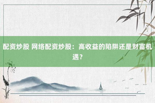 配资炒股 网络配资炒股：高收益的陷阱还是财富机遇？