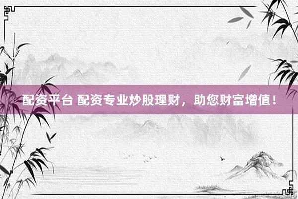 配资平台 配资专业炒股理财，助您财富增值！