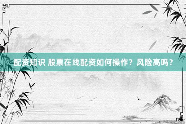 配资知识 股票在线配资如何操作？风险高吗？