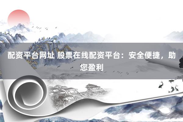 配资平台网址 股票在线配资平台：安全便捷，助您盈利