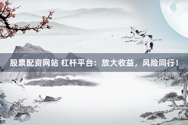 股票配资网站 杠杆平台：放大收益，风险同行！