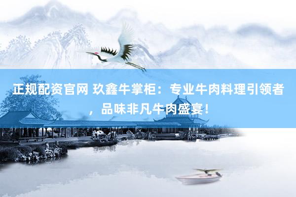 正规配资官网 玖鑫牛掌柜：专业牛肉料理引领者，品味非凡牛肉盛宴！