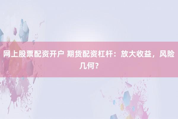 网上股票配资开户 期货配资杠杆：放大收益，风险几何？