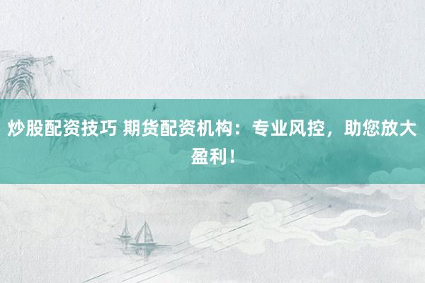 炒股配资技巧 期货配资机构：专业风控，助您放大盈利！