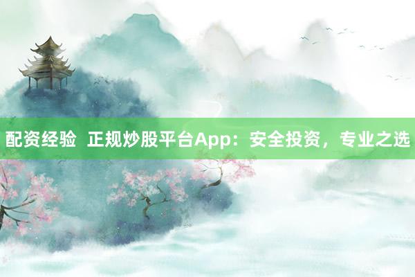 配资经验  正规炒股平台App：安全投资，专业之选