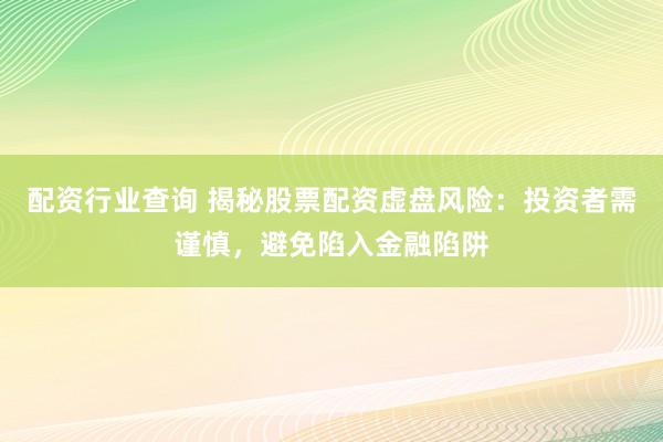 配资行业查询 揭秘股票配资虚盘风险：投资者需谨慎，避免陷入金融陷阱