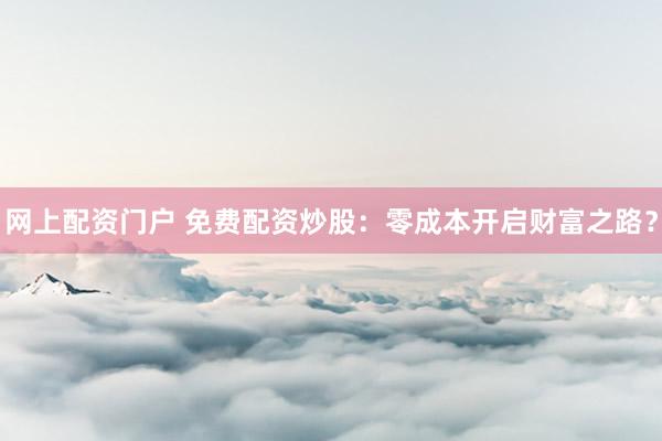 网上配资门户 免费配资炒股：零成本开启财富之路？