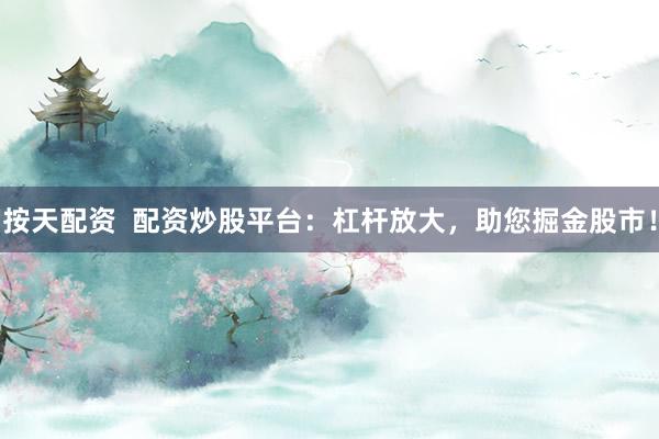 按天配资  配资炒股平台：杠杆放大，助您掘金股市！