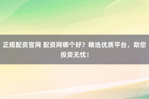 正规配资官网 配资网哪个好？精选优质平台，助您投资无忧！