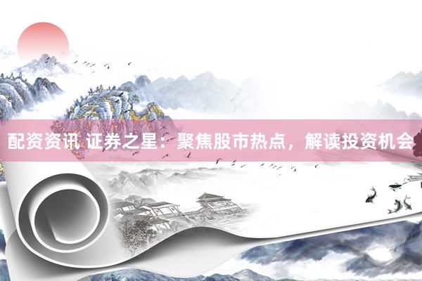 配资资讯 证券之星：聚焦股市热点，解读投资机会