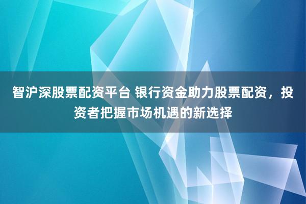 智沪深股票配资平台 银行资金助力股票配资，投资者把握市场机遇的新选择