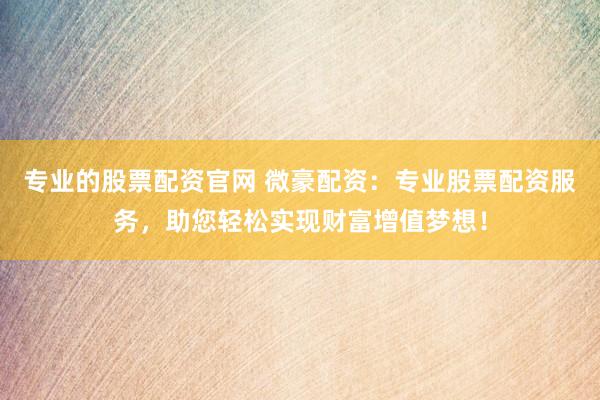 专业的股票配资官网 微豪配资：专业股票配资服务，助您轻松实现财富增值梦想！