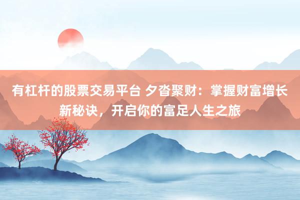 有杠杆的股票交易平台 夕沓聚财：掌握财富增长新秘诀，开启你的富足人生之旅
