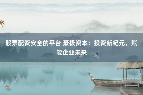股票配资安全的平台 豪极资本：投资新纪元，赋能企业未来
