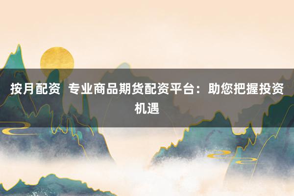 按月配资  专业商品期货配资平台：助您把握投资机遇