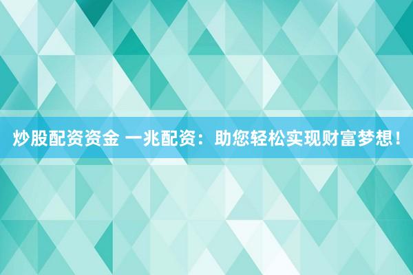 炒股配资资金 一兆配资：助您轻松实现财富梦想！