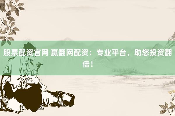 股票配资官网 赢翻网配资：专业平台，助您投资翻倍！