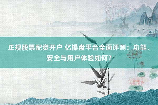正规股票配资开户 亿操盘平台全面评测：功能、安全与用户体验如何？