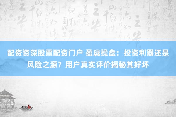 配资资深股票配资门户 盈珑操盘：投资利器还是风险之源？用户真实评价揭秘其好坏