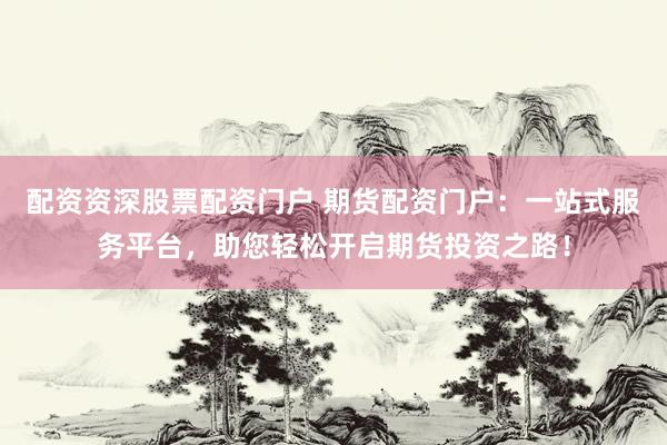 配资资深股票配资门户 期货配资门户：一站式服务平台，助您轻松开启期货投资之路！