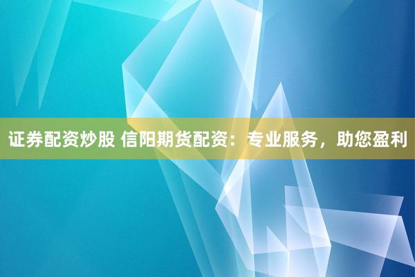证券配资炒股 信阳期货配资：专业服务，助您盈利